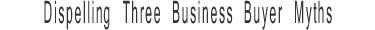 dispelling three business buyer myths